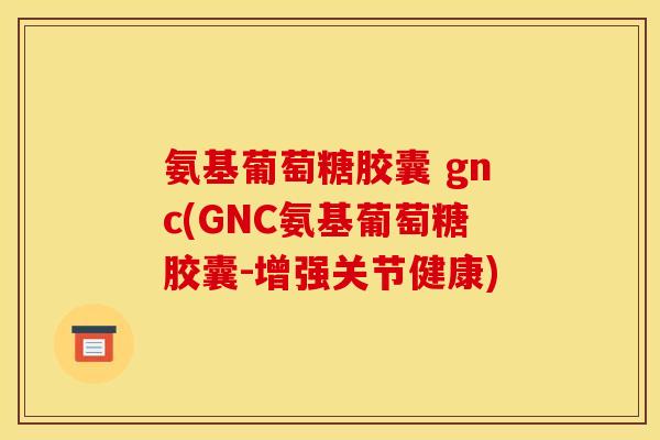 氨基葡萄糖胶囊 gnc(GNC氨基葡萄糖胶囊-增强关节健康)