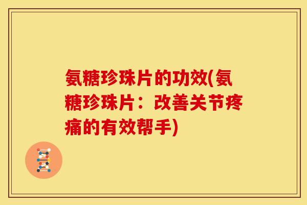 氨糖珍珠片的功效(氨糖珍珠片：改善关节疼痛的有效帮手)