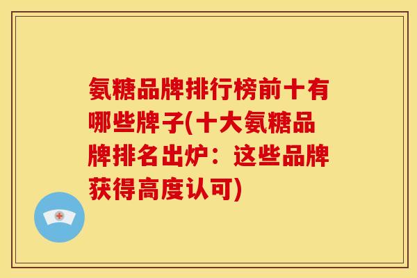 氨糖品牌排行榜前十有哪些牌子(十大氨糖品牌排名出炉：这些品牌获得高度认可)