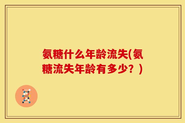 氨糖什么年龄流失(氨糖流失年龄有多少？)-第1张图片-关节骑士