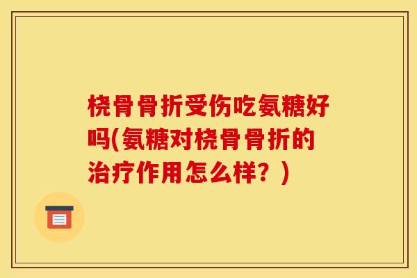 桡骨骨折受伤吃氨糖好吗(氨糖对桡骨骨折的治疗作用怎么样？)
