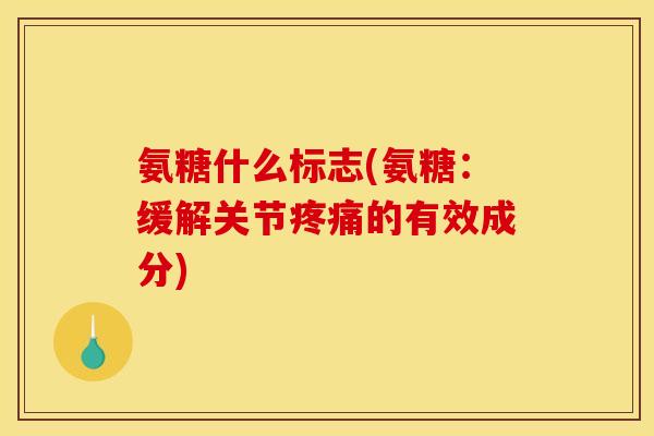 氨糖什么标志(氨糖：缓解关节疼痛的有效成分)