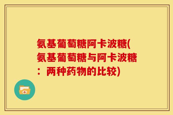 氨基葡萄糖阿卡波糖(氨基葡萄糖与阿卡波糖：两种药物的比较)-第1张图片-关节骑士