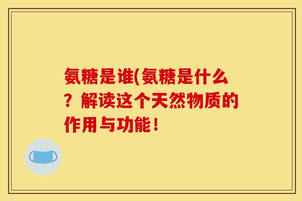 氨糖是谁(氨糖是什么？解读这个天然物质的作用与功能！