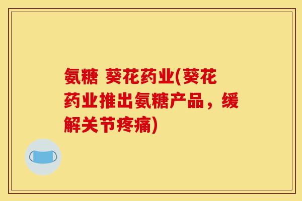 氨糖 葵花药业(葵花药业推出氨糖产品，缓解关节疼痛)