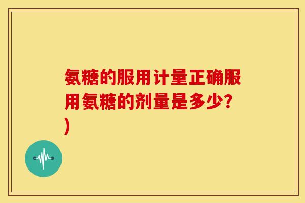 氨糖的服用计量正确服用氨糖的剂量是多少？)