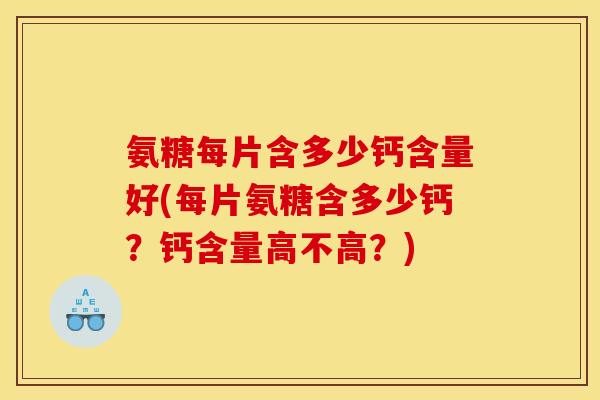 氨糖每片含多少钙含量好(每片氨糖含多少钙？钙含量高不高？)