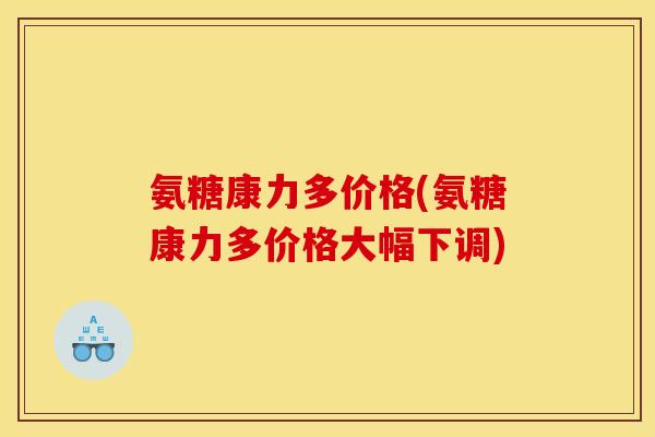 氨糖康力多价格(氨糖康力多价格大幅下调)-第1张图片-关节骑士