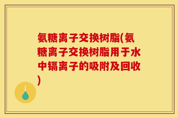 氨糖离子交换树脂(氨糖离子交换树脂用于水中镉离子的吸附及回收)-第1张图片-关节骑士 氨糖离子交换树脂(氨糖离子交换树脂用于水中镉离子的吸附及回收)-第1张图片-关节骑士