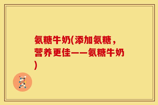 氨糖牛奶(添加氨糖，营养更佳——氨糖牛奶)