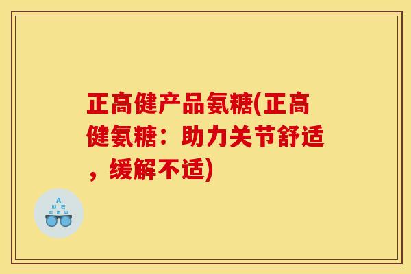 正高健产品氨糖(正高健氨糖：助力关节舒适，缓解不适)
