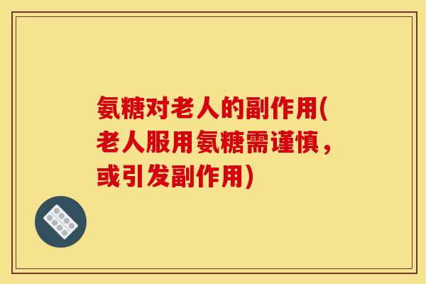 氨糖对老人的副作用(老人服用氨糖需谨慎，或引发副作用)