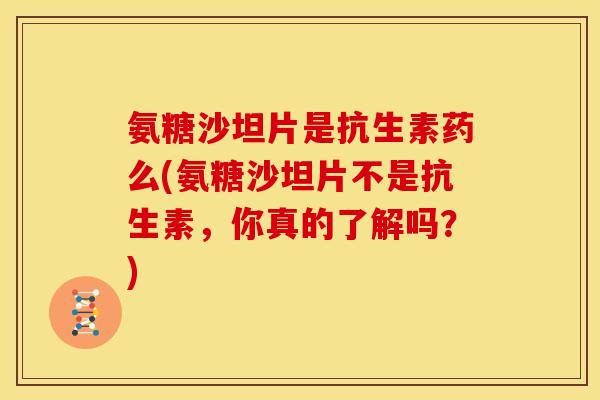氨糖沙坦片是抗生素药么(氨糖沙坦片不是抗生素，你真的了解吗？)-第1张图片-关节骑士
