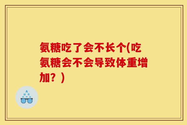 氨糖吃了会不长个(吃氨糖会不会导致体重增加？)-第1张图片-关节骑士