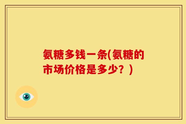氨糖多钱一条(氨糖的市场价格是多少？)