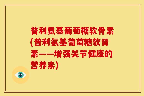 普利氨基葡萄糖软骨素(普利氨基葡萄糖软骨素——增强关节健康的营养素)