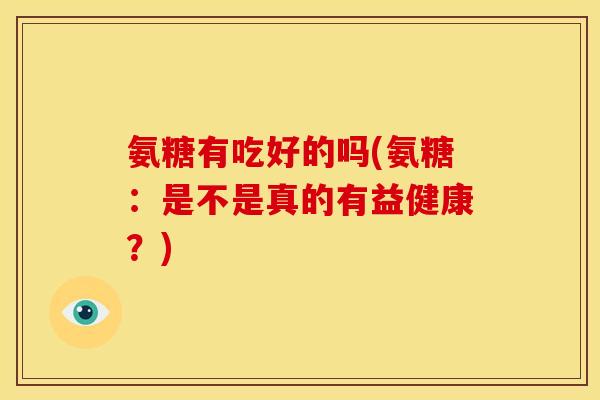 氨糖有吃好的吗(氨糖：是不是真的有益健康？)