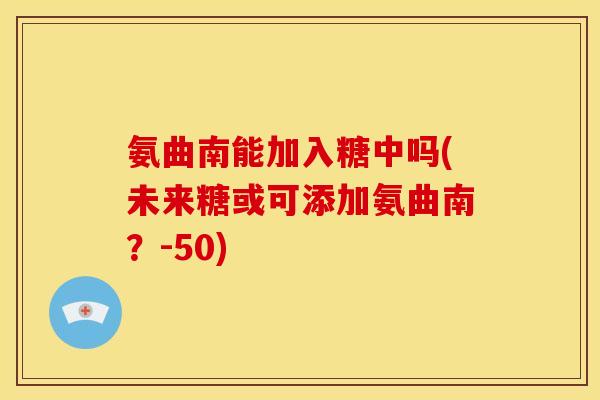 氨曲南能加入糖中吗(未来糖或可添加氨曲南?-50)-第1张图片-关节骑士 氨曲南能加入糖中吗(未来糖或可添加氨曲南?-50)-第1张图片-关节骑士