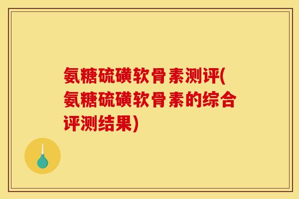 氨糖硫磺软骨素测评(氨糖硫磺软骨素的综合评测结果)