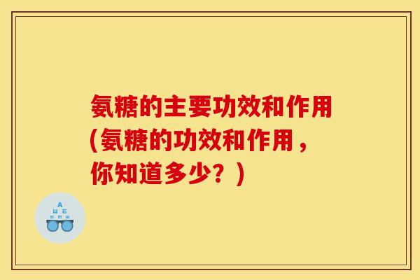 氨糖的主要功效和作用(氨糖的功效和作用，你知道多少？)