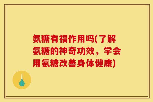 氨糖有福作用吗(了解氨糖的神奇功效，学会用氨糖改善身体健康)