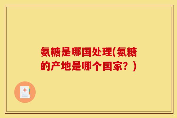 氨糖是哪国处理(氨糖的产地是哪个国家？)