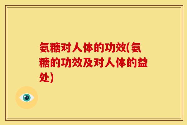 氨糖对人体的功效(氨糖的功效及对人体的益处)