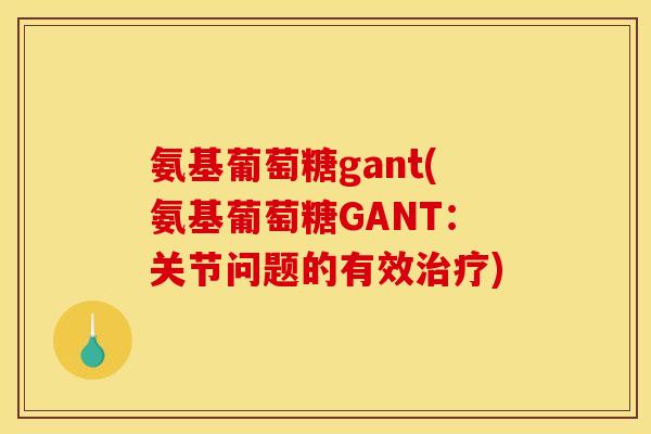 氨基葡萄糖gant(氨基葡萄糖GANT：关节问题的有效治疗)