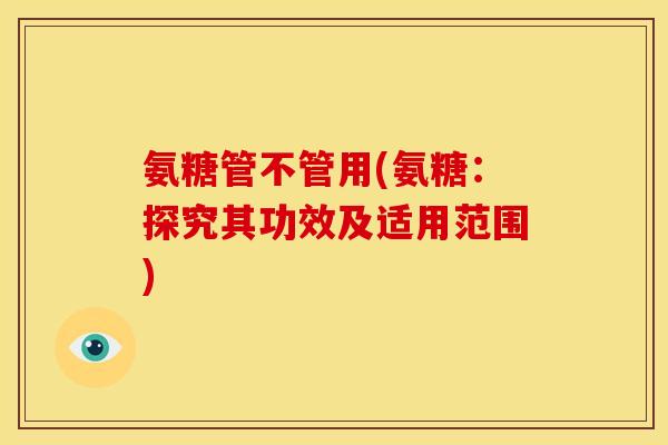 氨糖管不管用(氨糖：探究其功效及适用范围)