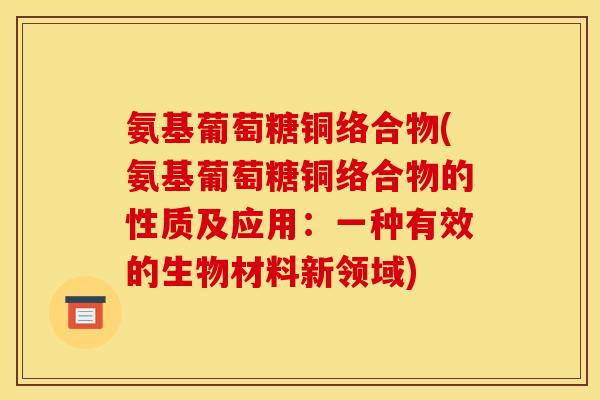 氨基葡萄糖铜络合物(氨基葡萄糖铜络合物的性质及应用：一种有效的生物材料新领域)