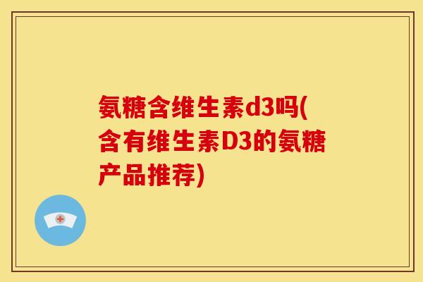 氨糖含维生素d3吗(含有维生素D3的氨糖产品推荐)