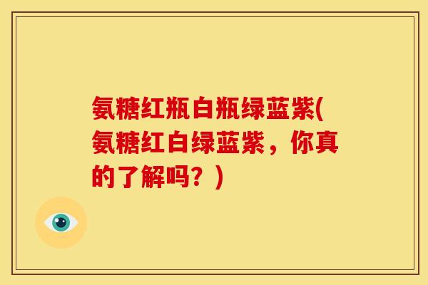 氨糖红瓶白瓶绿蓝紫(氨糖红白绿蓝紫，你真的了解吗？)