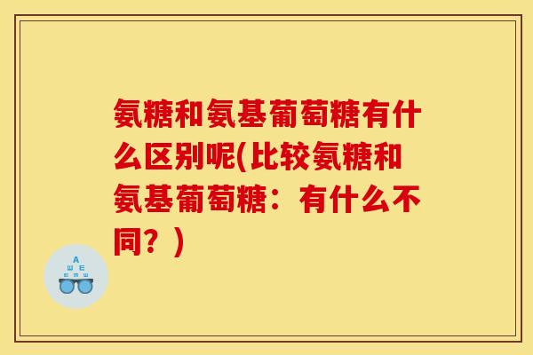 氨糖和氨基葡萄糖有什么区别呢(比较氨糖和氨基葡萄糖:有什么不同?)-第1张图片-关节骑士 氨糖和氨基葡萄糖有什么区别呢(比较氨糖和氨基葡萄糖:有什么不同?)-第1张图片-关节骑士