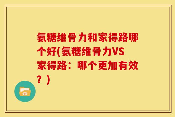 氨糖维骨力和家得路哪个好(氨糖维骨力VS家得路：哪个更加有效？)