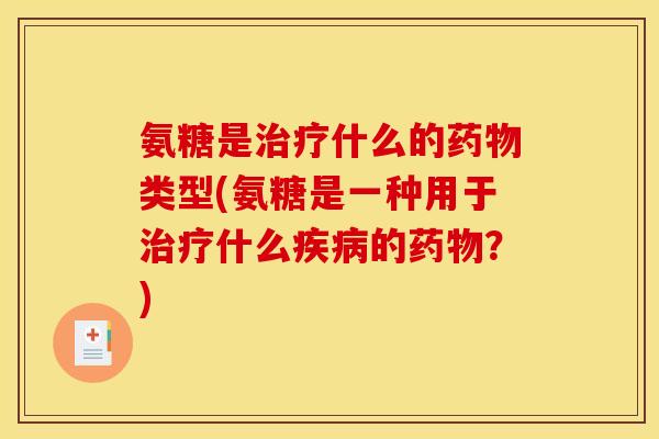 氨糖是治疗什么的药物类型(氨糖是一种用于治疗什么疾病的药物？)