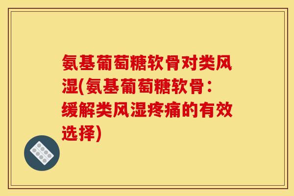 氨基葡萄糖软骨对类风湿(氨基葡萄糖软骨：缓解类风湿疼痛的有效选择)