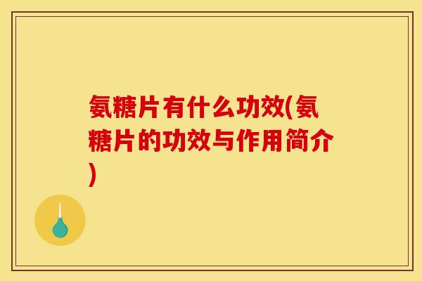 氨糖片有什么功效(氨糖片的功效与作用简介)