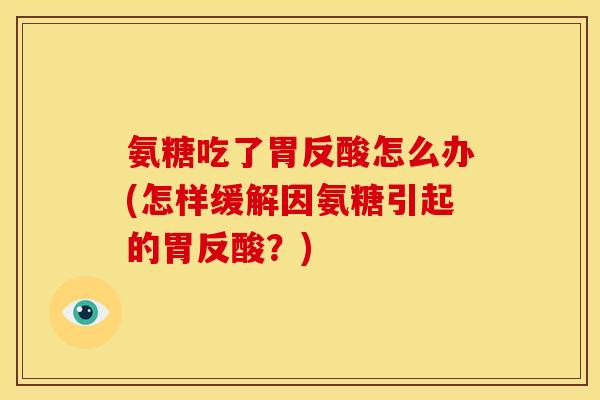 氨糖吃了胃反酸怎么办(怎样缓解因氨糖引起的胃反酸？)-第1张图片-关节骑士
