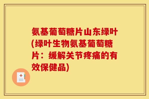 氨基葡萄糖片山东绿叶(绿叶生物氨基葡萄糖片：缓解关节疼痛的有效保健品)