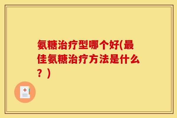 氨糖治疗型哪个好(最佳氨糖治疗方法是什么?)-第1张图片-关节骑士 氨糖治疗型哪个好(最佳氨糖治疗方法是什么?)-第1张图片-关节骑士