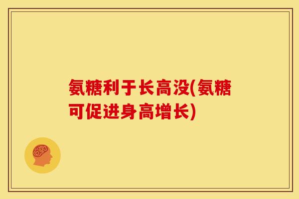 氨糖利于长高没(氨糖可促进身高增长)-第1张图片-关节骑士 氨糖利于长高没(氨糖可促进身高增长)-第1张图片-关节骑士
