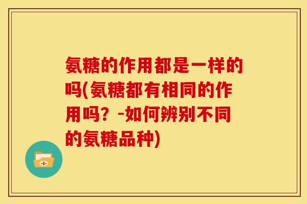 氨糖的作用都是一样的吗(氨糖都有相同的作用吗？-如何辨别不同的氨糖品种)