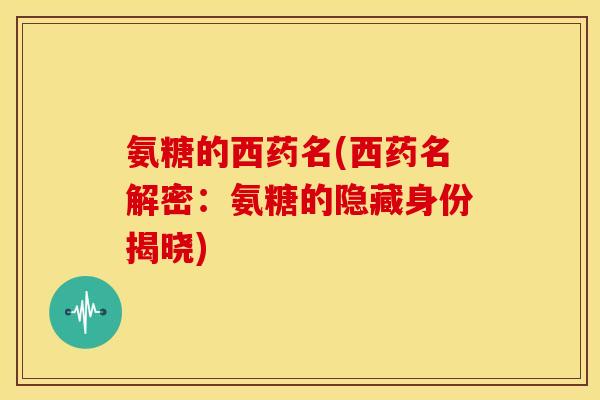氨糖的西药名(西药名解密：氨糖的隐藏身份揭晓)-第1张图片-关节骑士