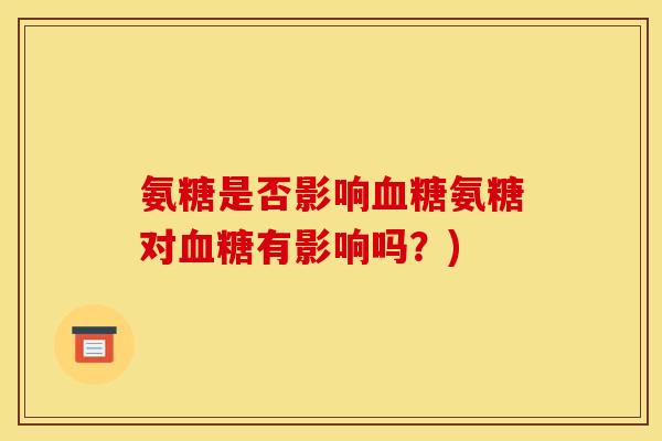 氨糖是否影响血糖氨糖对血糖有影响吗?)-第1张图片-关节骑士 氨糖是否影响血糖氨糖对血糖有影响吗?)-第1张图片-关节骑士