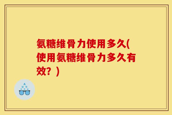 氨糖维骨力使用多久(使用氨糖维骨力多久有效？)