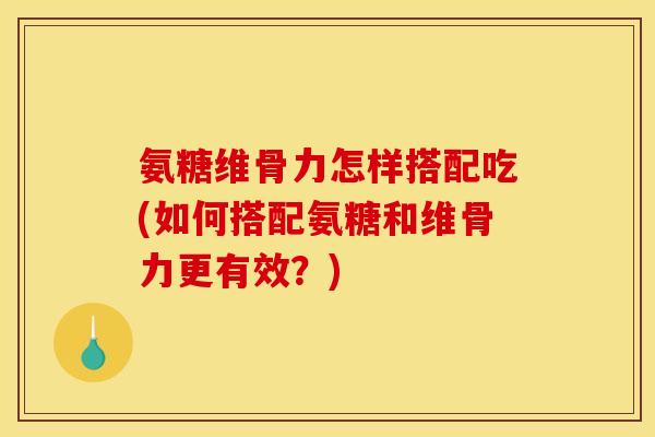 氨糖维骨力怎样搭配吃(如何搭配氨糖和维骨力更有效？)