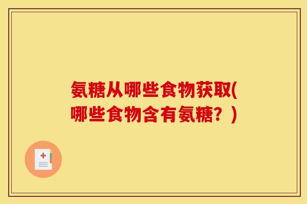 氨糖从哪些食物获取(哪些食物含有氨糖？)