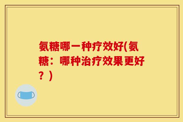 氨糖哪一种疗效好(氨糖：哪种治疗效果更好？)