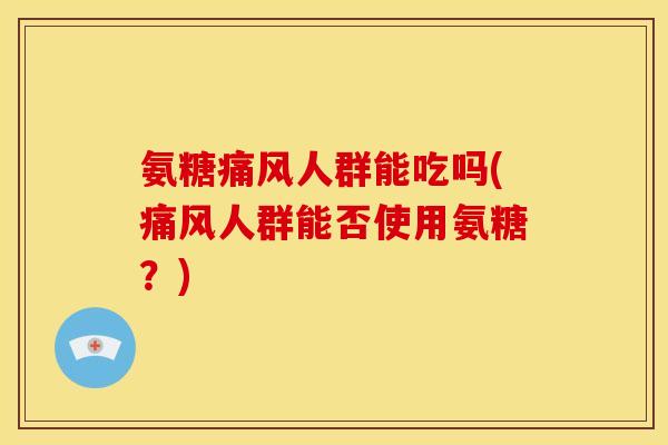 氨糖痛风人群能吃吗(痛风人群能否使用氨糖？)