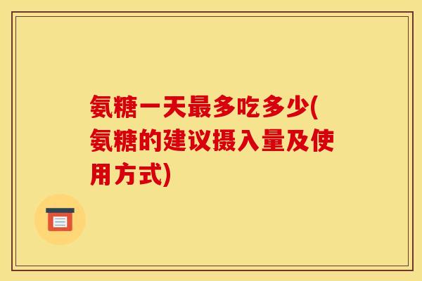 氨糖一天最多吃多少(氨糖的建议摄入量及使用方式)
